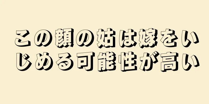 この顔の姑は嫁をいじめる可能性が高い