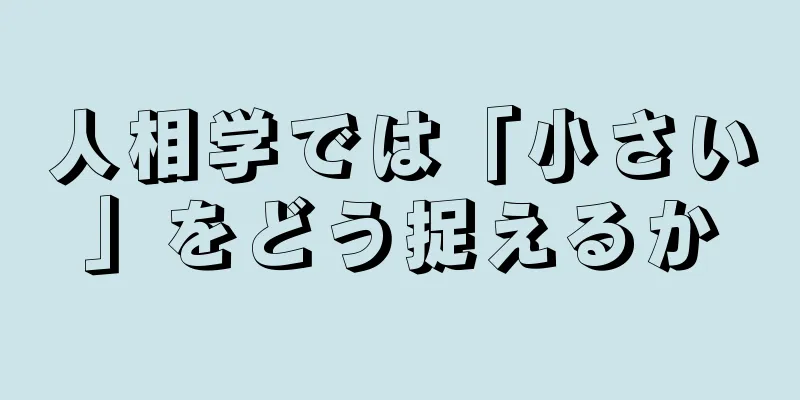 人相学では「小さい」をどう捉えるか