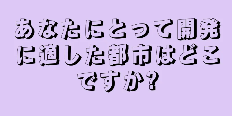 あなたにとって開発に適した都市はどこですか?