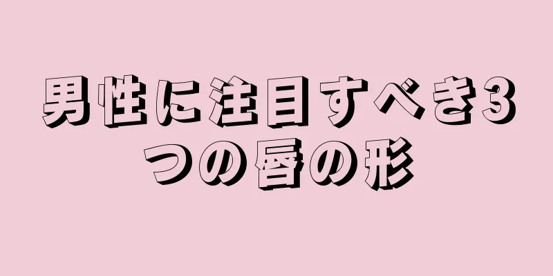 男性に注目すべき3つの唇の形