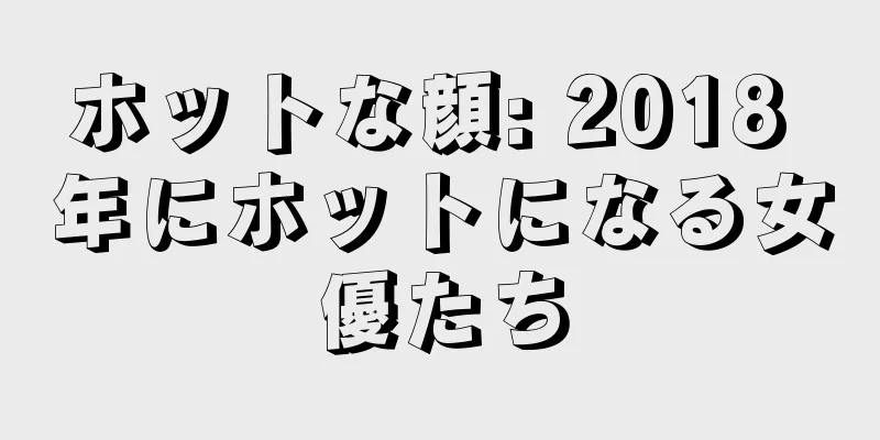 ホットな顔: 2018 年にホットになる女優たち