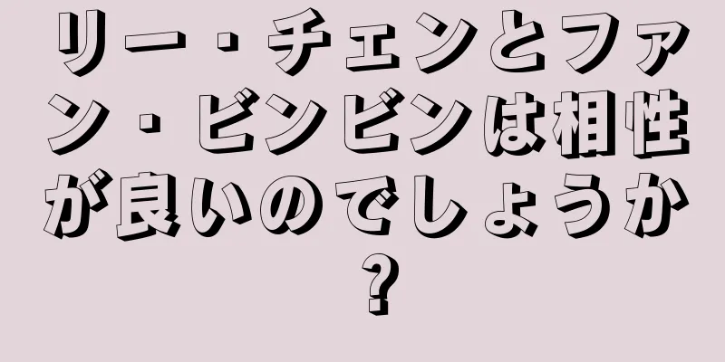 リー・チェンとファン・ビンビンは相性が良いのでしょうか？