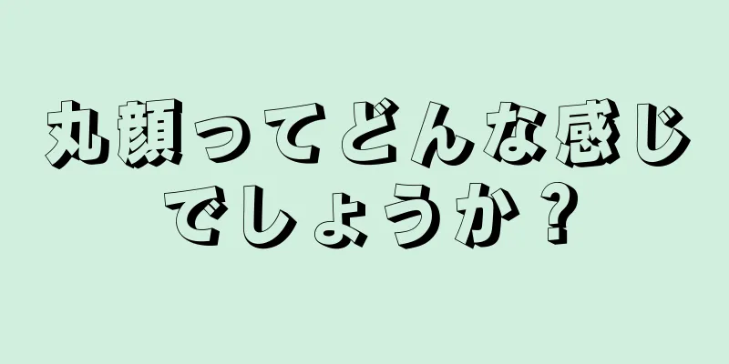 丸顔ってどんな感じでしょうか？