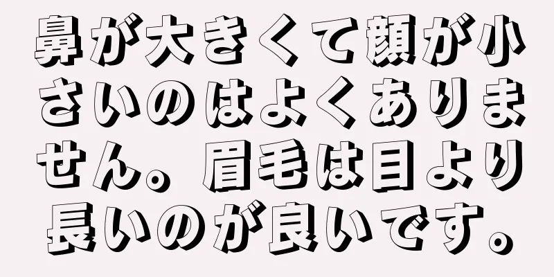 鼻が大きくて顔が小さいのはよくありません。眉毛は目より長いのが良いです。