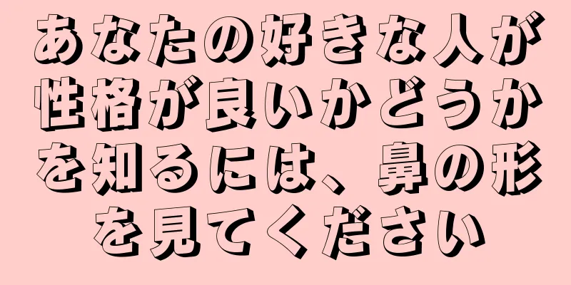 あなたの好きな人が性格が良いかどうかを知るには、鼻の形を見てください