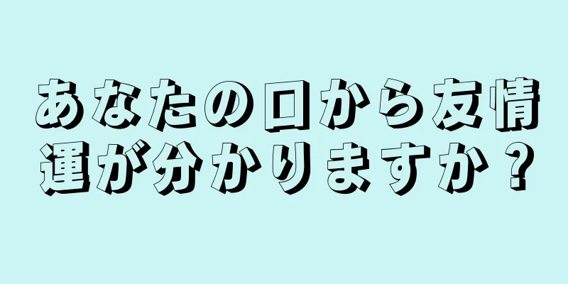 あなたの口から友情運が分かりますか？