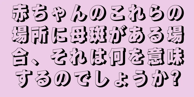 赤ちゃんのこれらの場所に母斑がある場合、それは何を意味するのでしょうか?