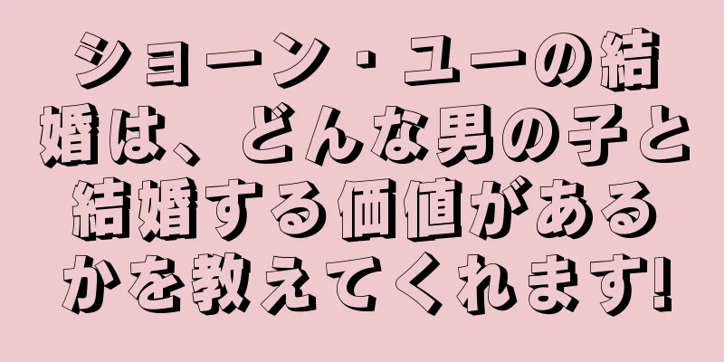 ショーン・ユーの結婚は、どんな男の子と結婚する価値があるかを教えてくれます!