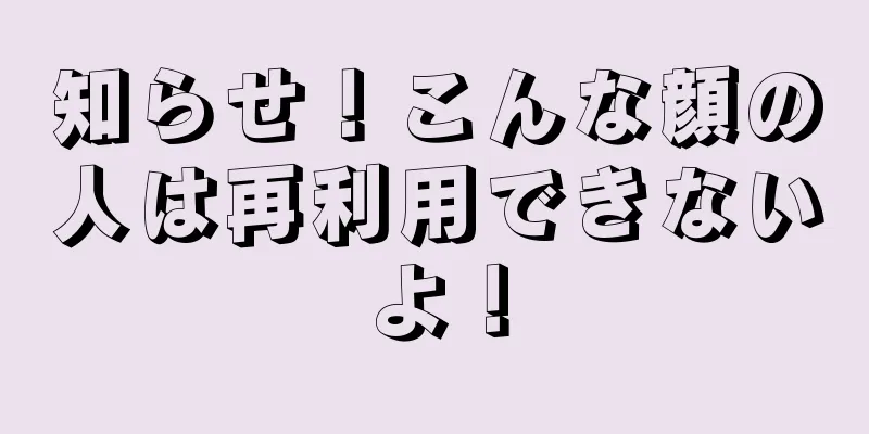 知らせ！こんな顔の人は再利用できないよ！