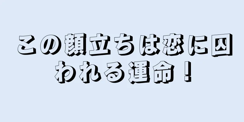 この顔立ちは恋に囚われる運命！