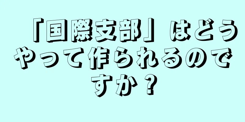 「国際支部」はどうやって作られるのですか？