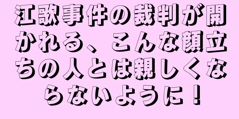 江歌事件の裁判が開かれる、こんな顔立ちの人とは親しくならないように！