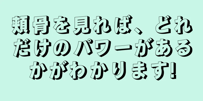 頬骨を見れば、どれだけのパワーがあるかがわかります!