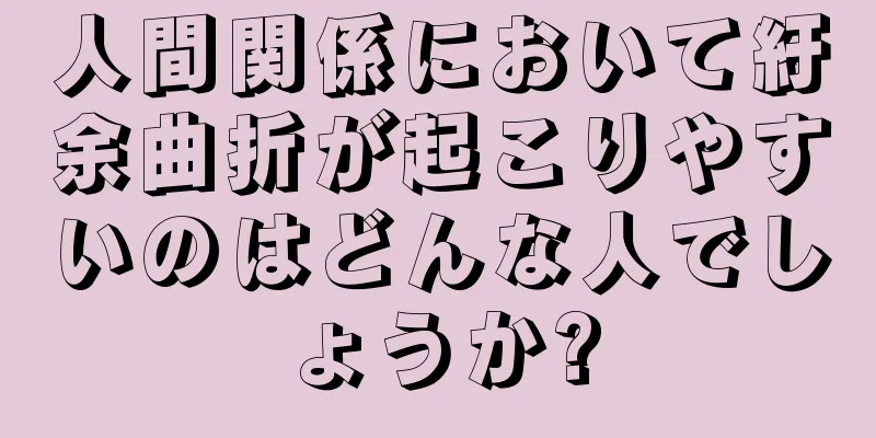 人間関係において紆余曲折が起こりやすいのはどんな人でしょうか?