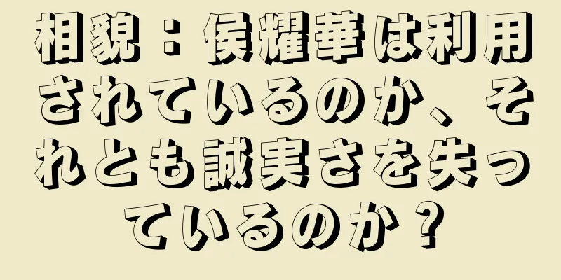 相貌：侯耀華は利用されているのか、それとも誠実さを失っているのか？