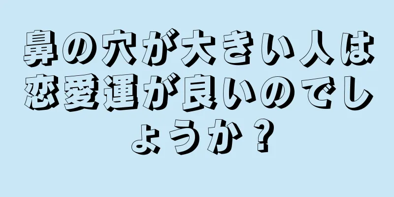 鼻の穴が大きい人は恋愛運が良いのでしょうか？