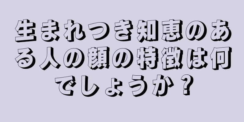 生まれつき知恵のある人の顔の特徴は何でしょうか？