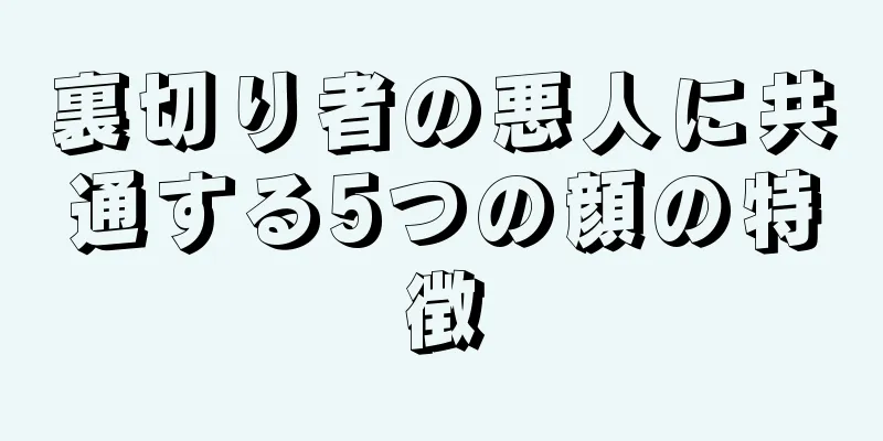 裏切り者の悪人に共通する5つの顔の特徴