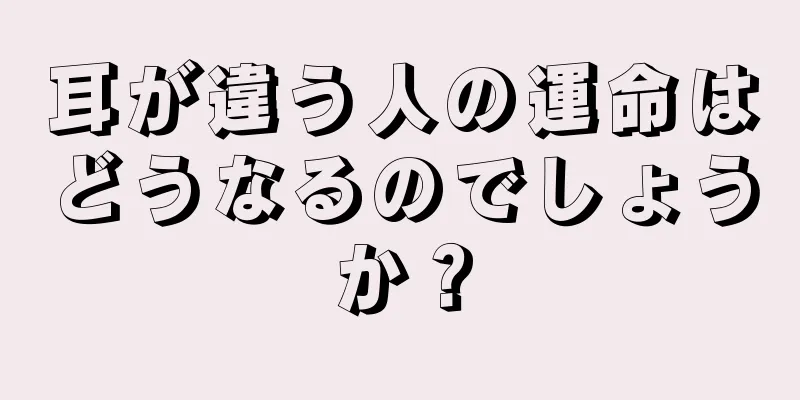 耳が違う人の運命はどうなるのでしょうか？