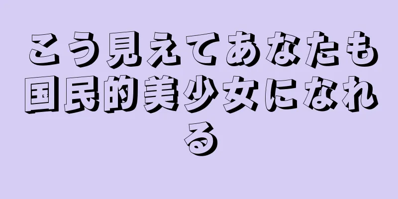 こう見えてあなたも国民的美少女になれる