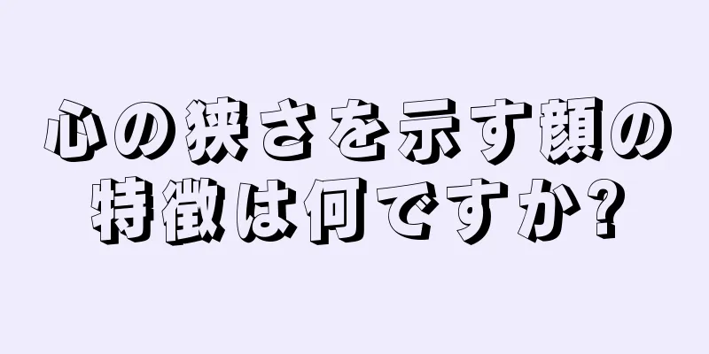 心の狭さを示す顔の特徴は何ですか?