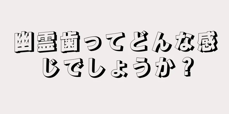 幽霊歯ってどんな感じでしょうか？