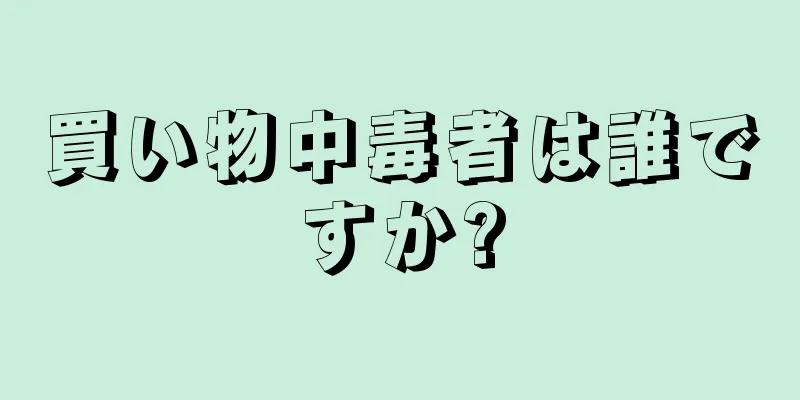 買い物中毒者は誰ですか?