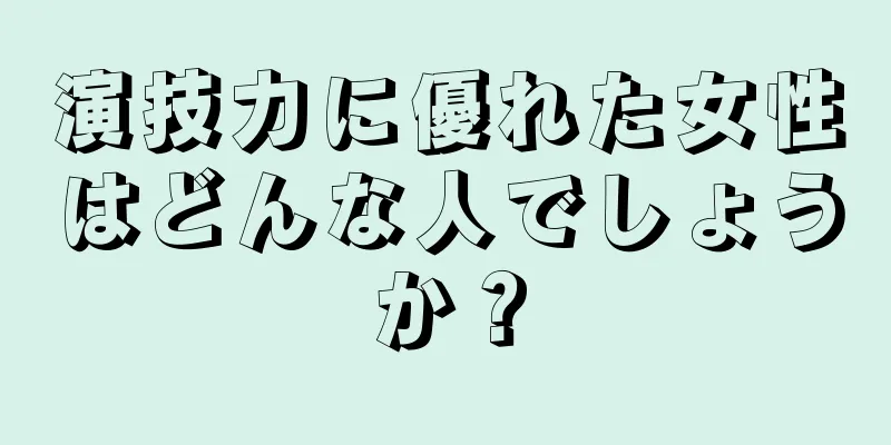 演技力に優れた女性はどんな人でしょうか？