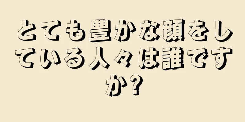 とても豊かな顔をしている人々は誰ですか?