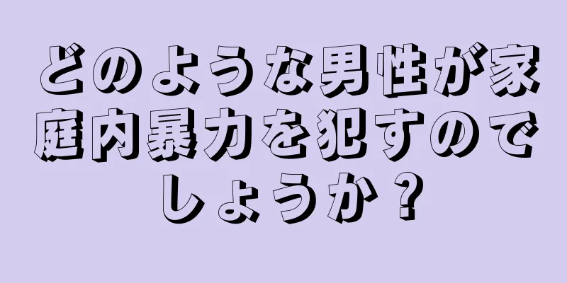 どのような男性が家庭内暴力を犯すのでしょうか？