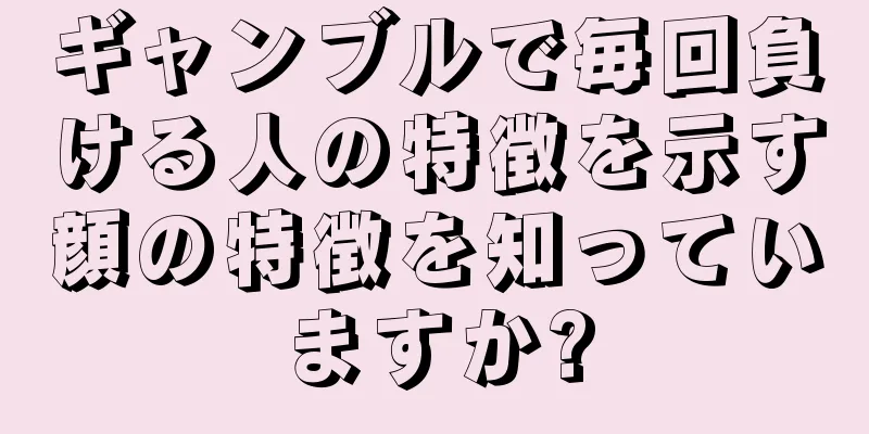 ギャンブルで毎回負ける人の特徴を示す顔の特徴を知っていますか?