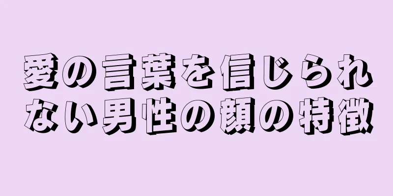 愛の言葉を信じられない男性の顔の特徴