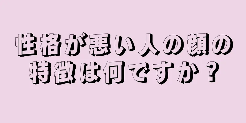 性格が悪い人の顔の特徴は何ですか？