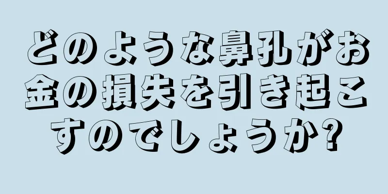 どのような鼻孔がお金の損失を引き起こすのでしょうか?