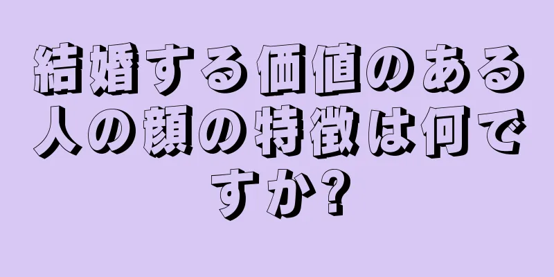 結婚する価値のある人の顔の特徴は何ですか?