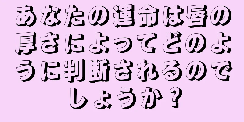 あなたの運命は唇の厚さによってどのように判断されるのでしょうか？