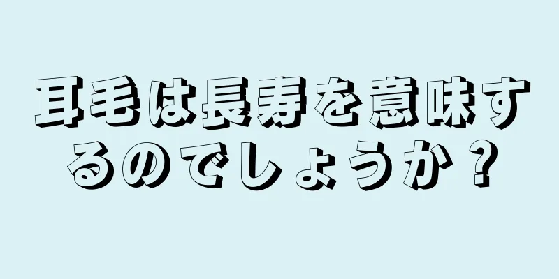 耳毛は長寿を意味するのでしょうか？