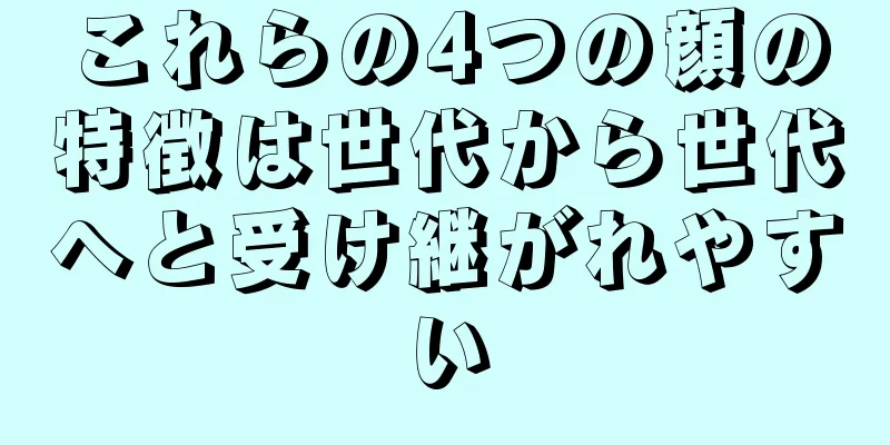 これらの4つの顔の特徴は世代から世代へと受け継がれやすい