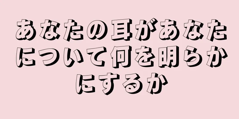 あなたの耳があなたについて何を明らかにするか