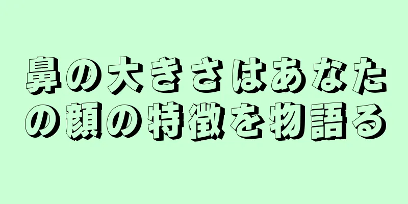 鼻の大きさはあなたの顔の特徴を物語る