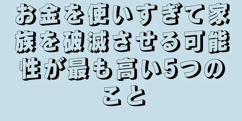 お金を使いすぎて家族を破滅させる可能性が最も高い5つのこと