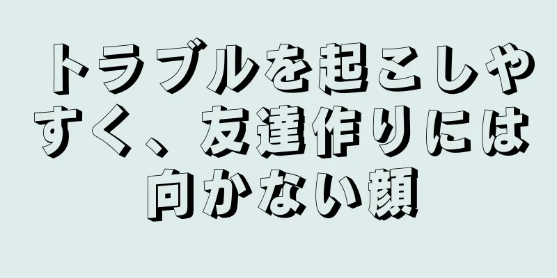 トラブルを起こしやすく、友達作りには向かない顔