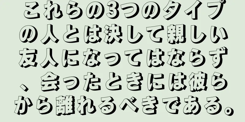 これらの3つのタイプの人とは決して親しい友人になってはならず、会ったときには彼らから離れるべきである。