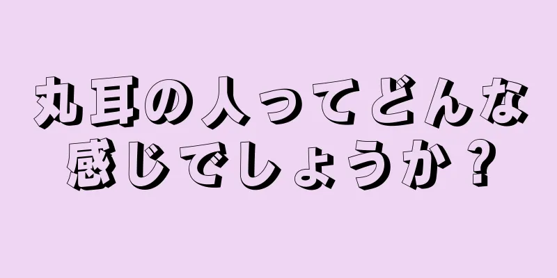 丸耳の人ってどんな感じでしょうか？