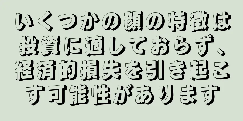 いくつかの顔の特徴は投資に適しておらず、経済的損失を引き起こす可能性があります