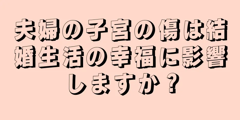 夫婦の子宮の傷は結婚生活の幸福に影響しますか？