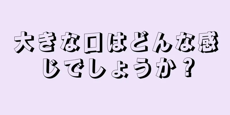 大きな口はどんな感じでしょうか？