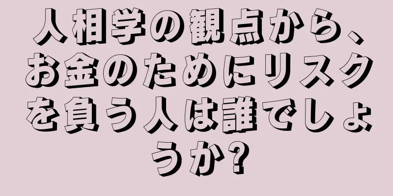 人相学の観点から、お金のためにリスクを負う人は誰でしょうか?