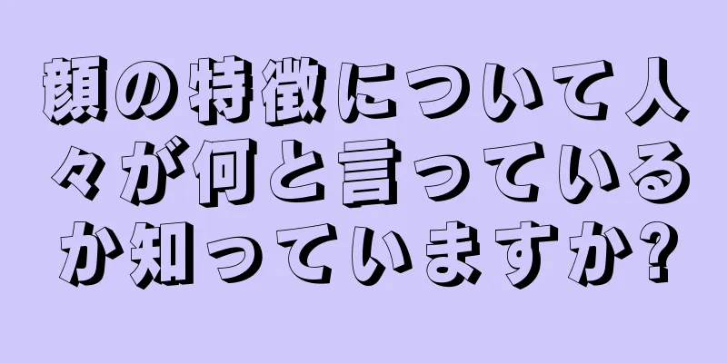 顔の特徴について人々が何と言っているか知っていますか?