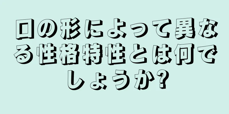 口の形によって異なる性格特性とは何でしょうか?